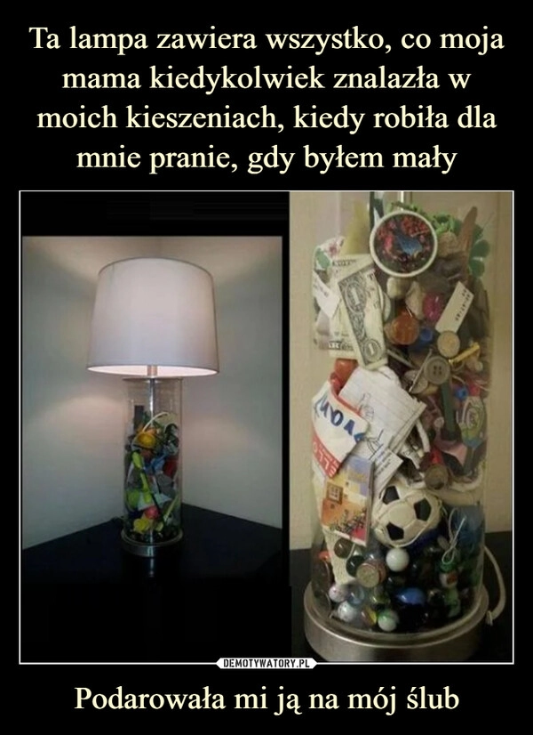 
    Ta lampa zawiera wszystko, co moja mama kiedykolwiek znalazła w moich kieszeniach, kiedy robiła dla mnie pranie, gdy byłem mały Podarowała mi ją na mój ślub