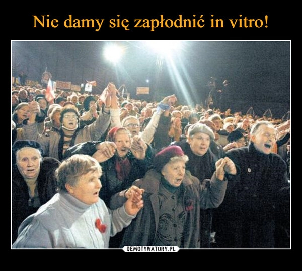 
    Nie damy się zapłodnić in vitro!