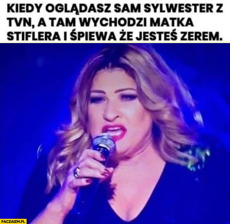 
    Beata Kozidrak kiedy oglądasz sam sylwester z TVN a tam wychodzi matka Stiflera i śpiewa, że jesteś zerem