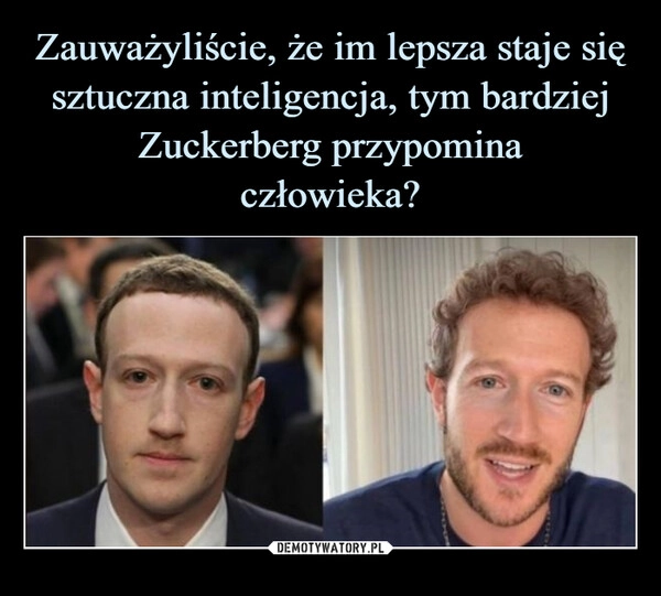 
    Zauważyliście, że im lepsza staje się sztuczna inteligencja, tym bardziej Zuckerberg przypomina
człowieka?