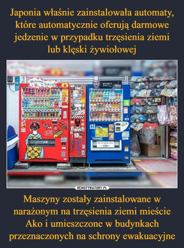 
    Japonia właśnie zainstalowała automaty, które automatycznie oferują darmowe jedzenie w przypadku trzęsienia ziemi lub klęski żywiołowej Maszyny zostały zainstalowane w narażonym na trzęsienia ziemi mieście Ako i umieszczone w budynkach przeznaczonych na schrony ewakuacyjne