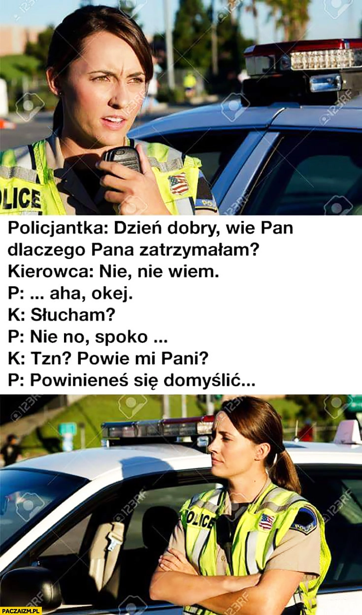 
    Policjantka: wie pan dlaczego Pana zatrzymałam? Nie wiem, powie mi pani? Powinieneś się domyślić typowa kobieta