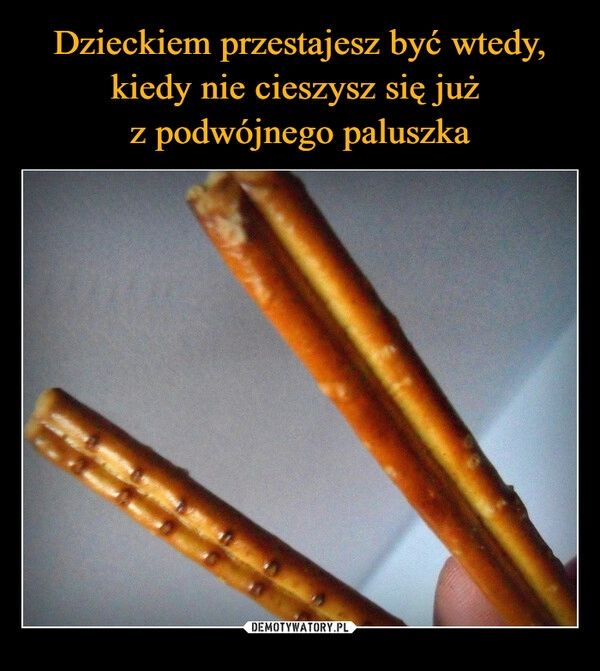 
    Dzieckiem przestajesz być wtedy, kiedy nie cieszysz się już 
z podwójnego paluszka