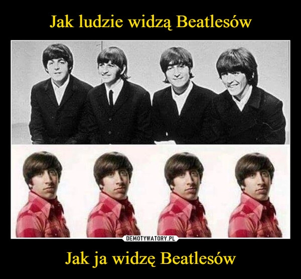 
    Jak ludzie widzą Beatlesów Jak ja widzę Beatlesów