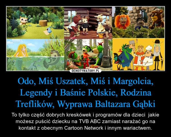 
    Odo, Miś Uszatek, Miś i Margolcia, Legendy i Baśnie Polskie, Rodzina Treflików, Wyprawa Baltazara Gąbki