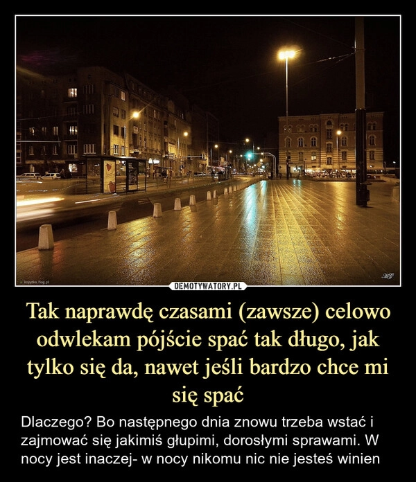 
    Tak naprawdę czasami (zawsze) celowo odwlekam pójście spać tak długo, jak tylko się da, nawet jeśli bardzo chce mi się spać