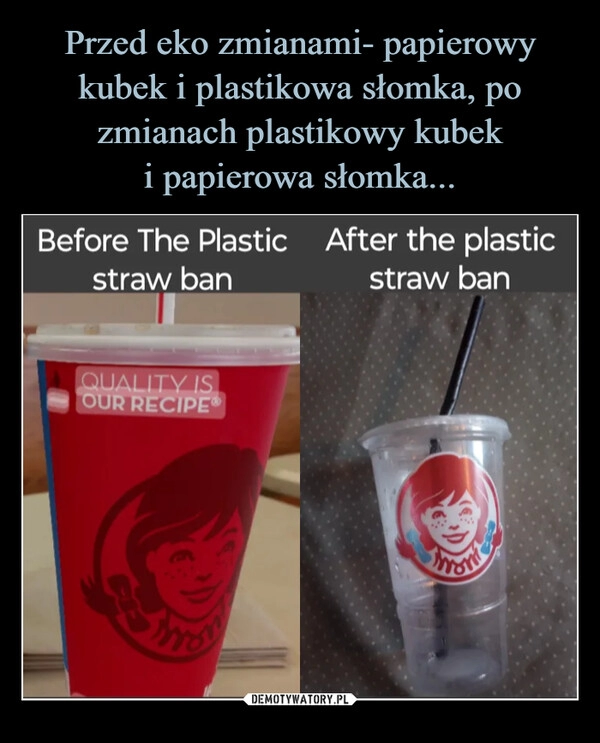 
    Przed eko zmianami- papierowy kubek i plastikowa słomka, po zmianach plastikowy kubek
i papierowa słomka...