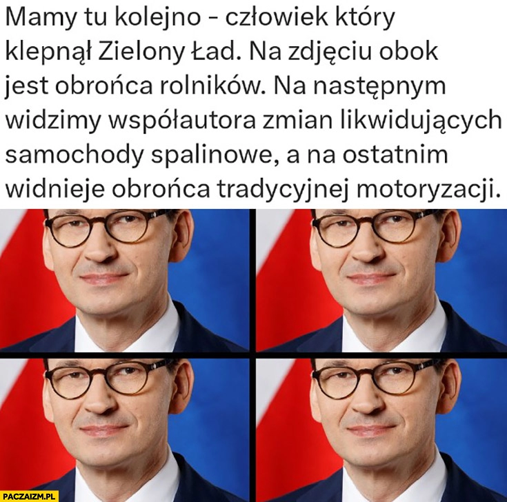 
    Morawiecki mamy tu kolejno: człowiek który klepnął zielony ład, obrońca rolników, współautor zmian likwidujących samochody spalinowe, obrońca tradycyjnej motoryzacji