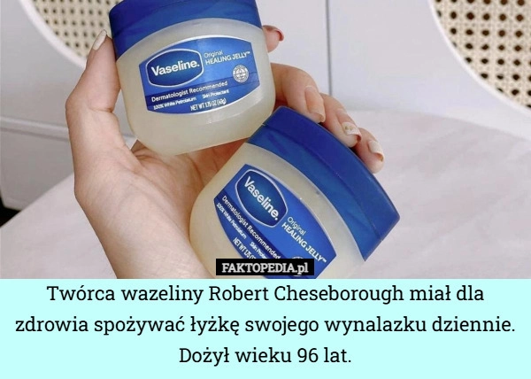 
    Twórca wazeliny Robert Cheseborough miał dla zdrowia spożywać łyżkę swojego