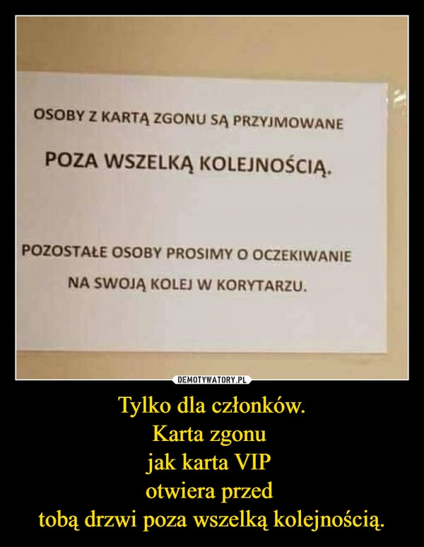 
    Tylko dla członków.
Karta zgonu 
jak karta VIP 
otwiera przed 
tobą drzwi poza wszelką kolejnością.