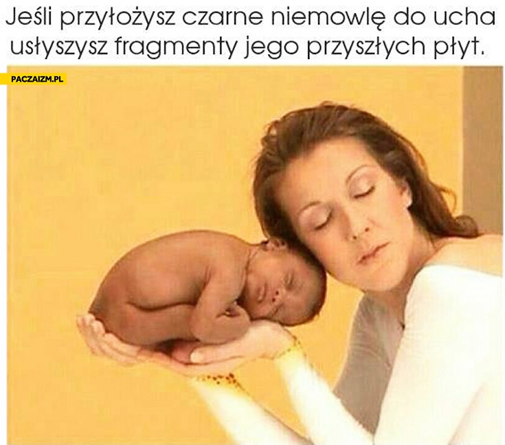 
    Jeśli przyłożysz czarne niemowle do ucha usłyszysz fragmenty jego przyszłych płyt