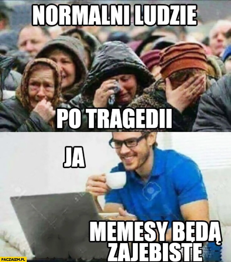 
    Normalni ludzie po tragedii płaczą, ja memesy będą zarąbiste