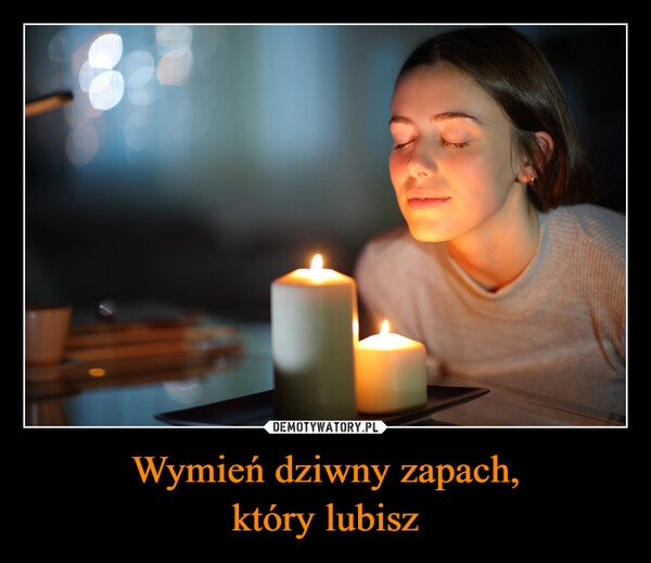 
    Wymień dziwny zapach,
który lubisz