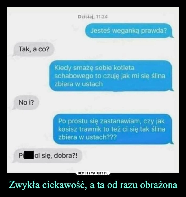 
    Zwykła ciekawość, a ta od razu obrażona