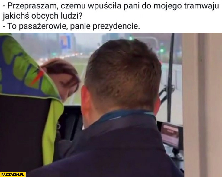 
    Trzaskowski przepraszam czemu wpuściła pani do mojego tramwaju jakichś obcych ludzi to pasażerowie panie prezydencie