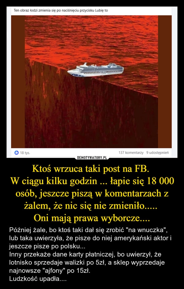 
    Ktoś wrzuca taki post na FB. 
W ciągu kilku godzin ... łapie się 18 000 osób, jeszcze piszą w komentarzach z żalem, że nic się nie zmieniło..... 
Oni mają prawa wyborcze....