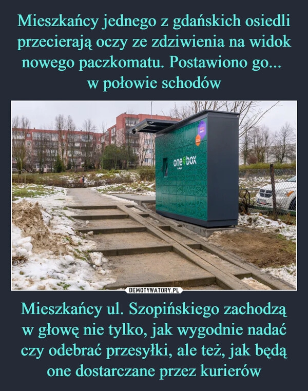 
    Mieszkańcy jednego z gdańskich osiedli przecierają oczy ze zdziwienia na widok nowego paczkomatu. Postawiono go... 
w połowie schodów Mieszkańcy ul. Szopińskiego zachodzą w głowę nie tylko, jak wygodnie nadać czy odebrać przesyłki, ale też, jak będą one dostarczane przez kurierów