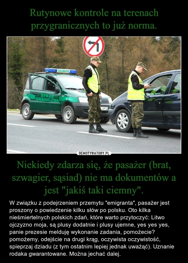 
    Rutynowe kontrole na terenach przygranicznych to już norma. Niekiedy zdarza się, że pasażer (brat, szwagier, sąsiad) nie ma dokumentów a jest "jakiś taki ciemny".