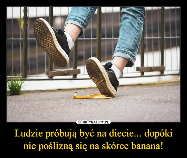 
    Ludzie próbują być na diecie... dopóki nie poślizną się na skórce banana!