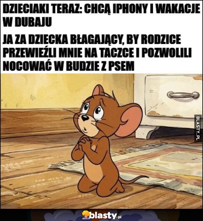 
    Dzieciaki teraz: chcą iphony i wakacje w dubaju vs ja za dzieciaka błagający by rodzice przewieźli mnie na taczce i pozwolili nocować w budzie z psem