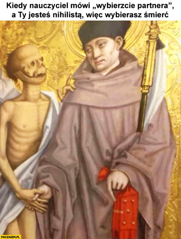 
    Kiedy nauczyciel mówi „wybierzcie partnera”, a Ty jesteś nihilistą więc wybierasz śmierć