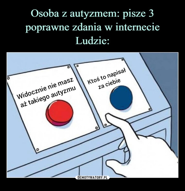 
    Osoba z autyzmem: pisze 3 poprawne zdania w internecie
Ludzie: