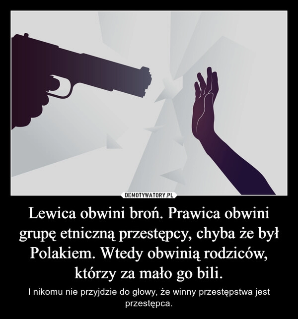 
    Lewica obwini broń. Prawica obwini grupę etniczną przestępcy, chyba że był Polakiem. Wtedy obwinią rodziców, którzy za mało go bili.