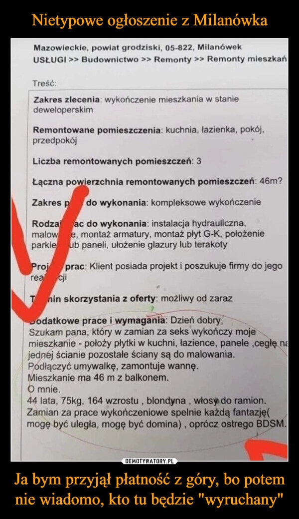 
    Nietypowe ogłoszenie z Milanówka Ja bym przyjął płatność z góry, bo potem nie wiadomo, kto tu będzie "wyruchany"