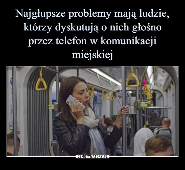 
    Najgłupsze problemy mają ludzie, którzy dyskutują o nich głośno
przez telefon w komunikacji
miejskiej