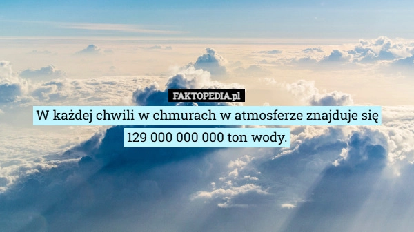 
    W każdej chwili w chmurach w atmosferze znajduje się
129 000 000 000 ton