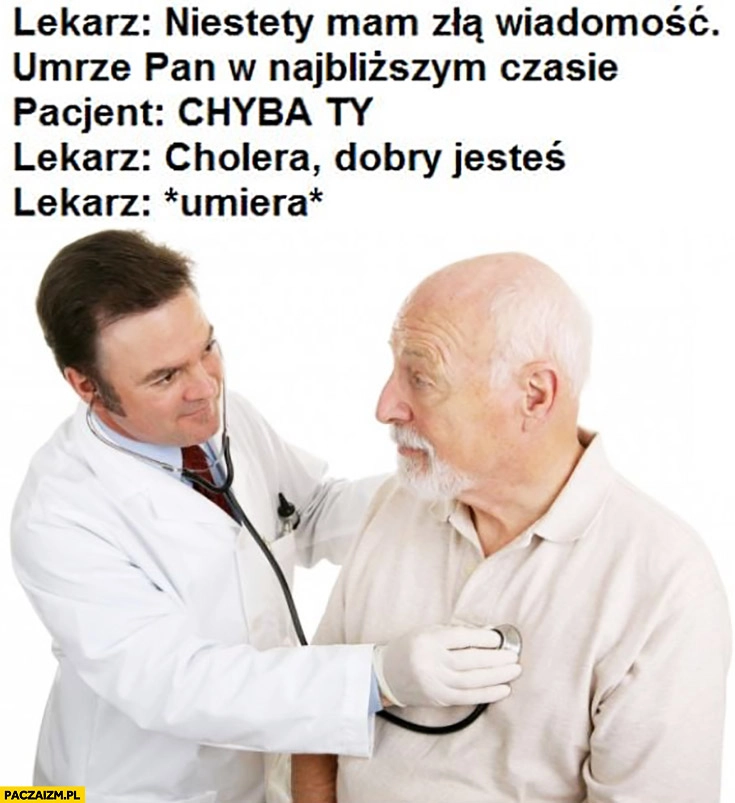 
    Lekarz: mam złą wiadomość umrze pan w najbliższym czasie, pacjent: chyba Ty. Lekarz: cholera, dobry jesteś *umiera*