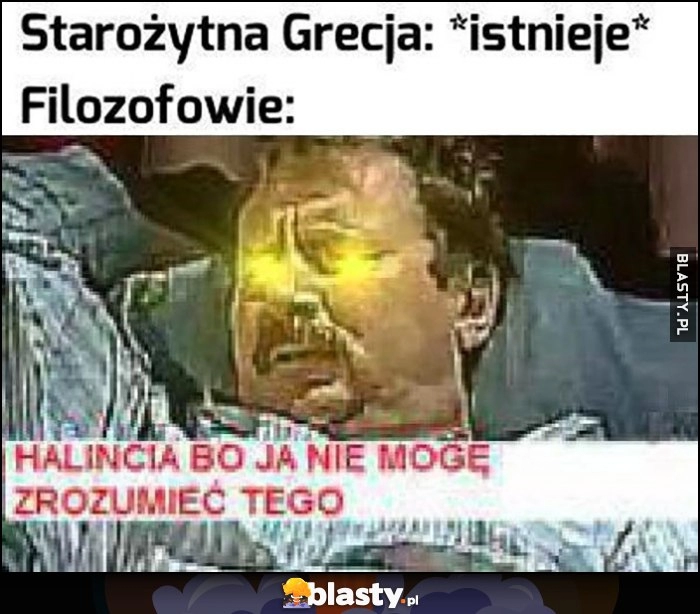 
    Starożytna Grecja: istnieje, filozofowie: Halincia bo ja nie mogę zrozumieć tego Ferdek Kiepski