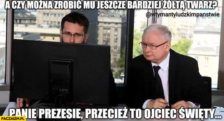 
    Kaczyński a czy można zrobić mu jeszcze bardziej żółtą twarz? Panie prezesie przecież to Ojciec Święty