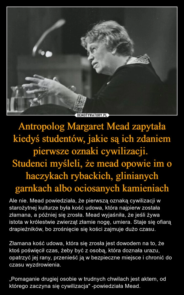 
    Antropolog Margaret Mead zapytała kiedyś studentów, jakie są ich zdaniem pierwsze oznaki cywilizacji. 
Studenci myśleli, że mead opowie im o haczykach rybackich, glinianych garnkach albo ociosanych kamieniach