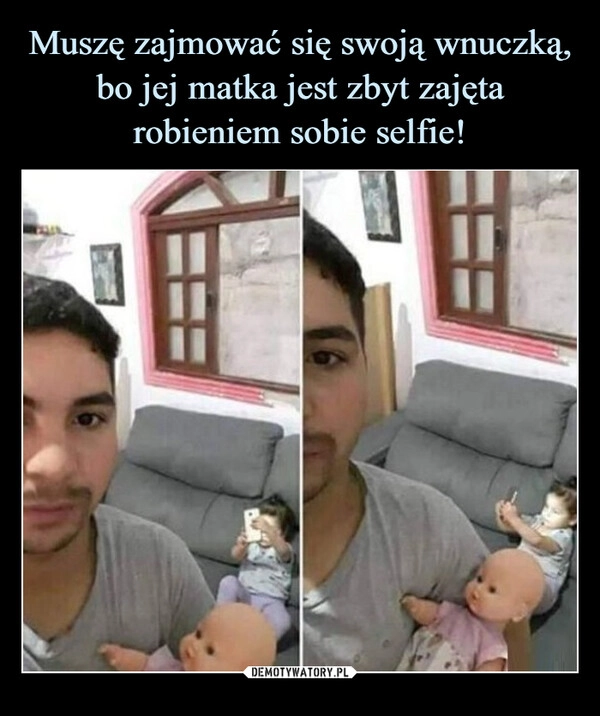 
    Muszę zajmować się swoją wnuczką, bo jej matka jest zbyt zajęta robieniem sobie selfie!