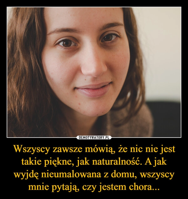
    Wszyscy zawsze mówią, że nic nie jest takie piękne, jak naturalność. A jak wyjdę nieumalowana z domu, wszyscy mnie pytają, czy jestem chora...