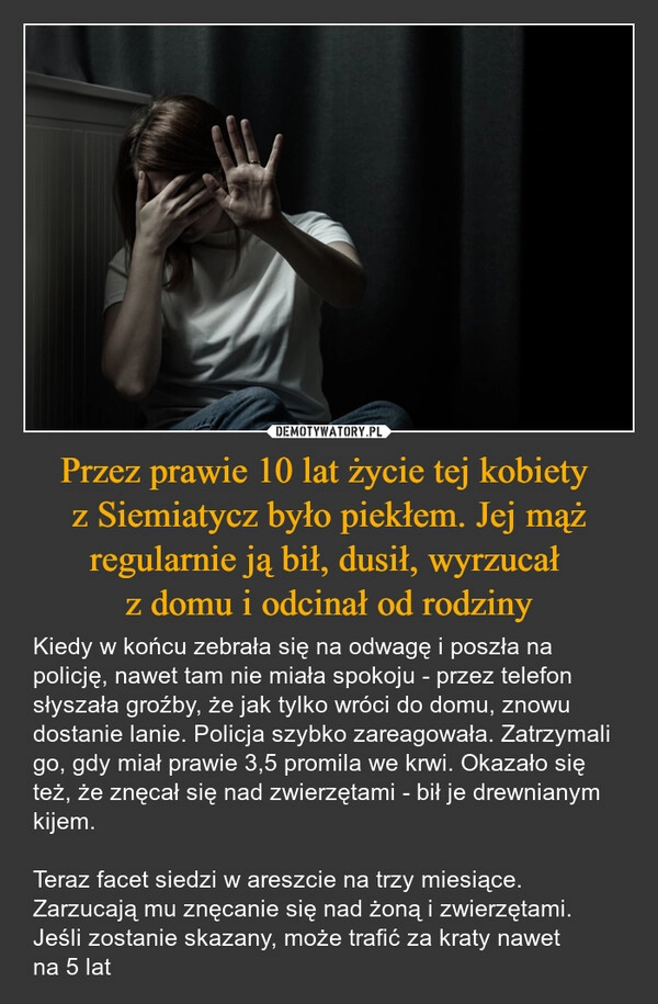 
    Przez prawie 10 lat życie tej kobiety 
z Siemiatycz było piekłem. Jej mąż regularnie ją bił, dusił, wyrzucał 
z domu i odcinał od rodziny