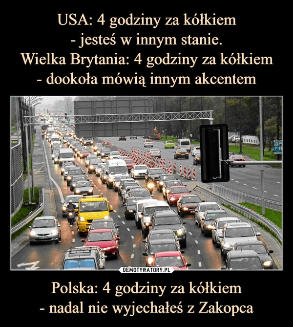 
    USA: 4 godziny za kółkiem
- jesteś w innym stanie.
Wielka Brytania: 4 godziny za kółkiem
- dookoła mówią innym akcentem Polska: 4 godziny za kółkiem
- nadal nie wyjechałeś z Zakopca