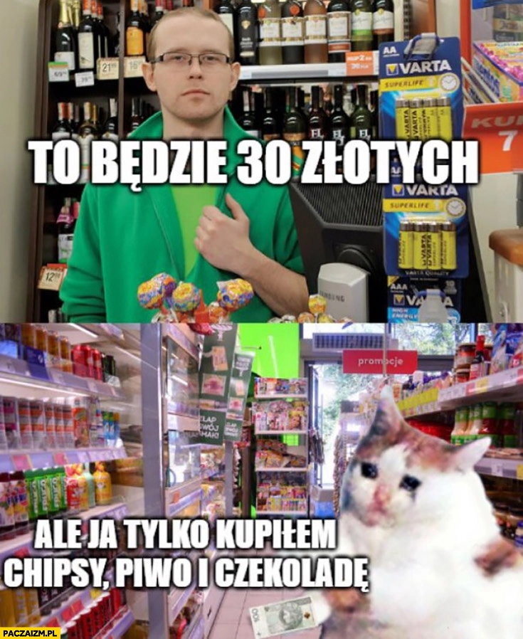 
    To będzie 30 złotych, ale ja tylko kopiłem chipsy, piwo i czekoladę smutny kot płacze