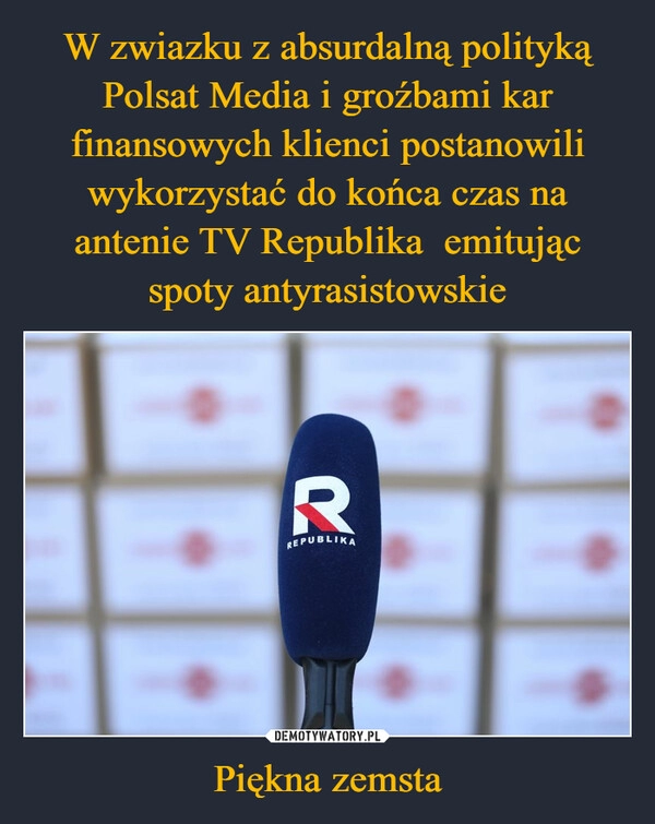 
    W zwiazku z absurdalną polityką Polsat Media i groźbami kar finansowych klienci postanowili wykorzystać do końca czas na antenie TV Republika  emitując spoty antyrasistowskie Piękna zemsta