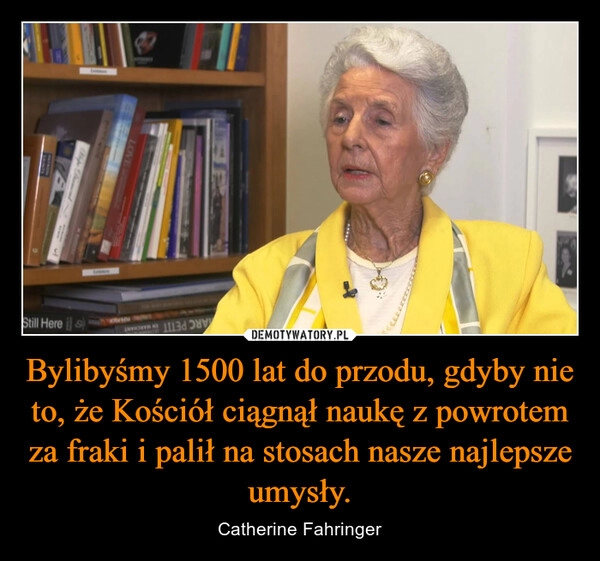 
    
Bylibyśmy 1500 lat do przodu, gdyby nie to, że Kościół ciągnął naukę z powrotem za fraki i palił na stosach nasze najlepsze umysły. 