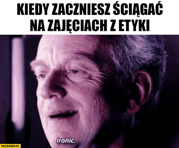 
    Kiedy zaczniesz ściągać na zajęciach z etyki, ironic ironiczne jak na ironię