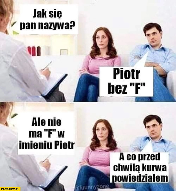 
    Jak się Pan nazywa? Piotr bez F. Ale nie ma F w imieniu Piotr, a co przed chwila kurna powiedziałem?