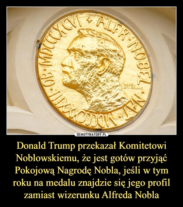 
    Donald Trump przekazał Komitetowi Noblowskiemu, że jest gotów przyjąć Pokojową Nagrodę Nobla, jeśli w tym roku na medalu znajdzie się jego profil zamiast wizerunku Alfreda Nobla