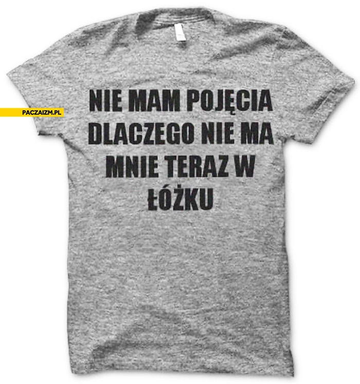 
    Nie mam pojęcia dlaczego nie ma mnie teraz w łóżku