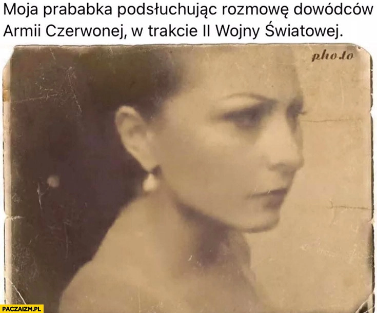 
    Katarzyna Bella Donna moja prababka podsłuchując rozmowę dowódców armii czerwonej w trakcie II Wojny Światowej