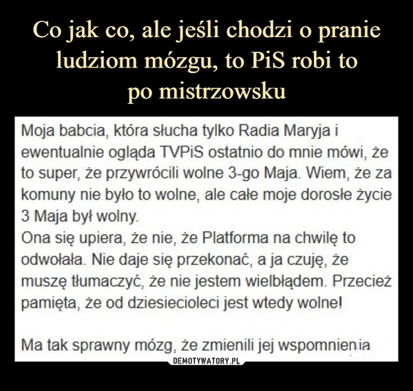 
    Co jak co, ale jeśli chodzi o pranie ludziom mózgu, to PiS robi to
po mistrzowsku