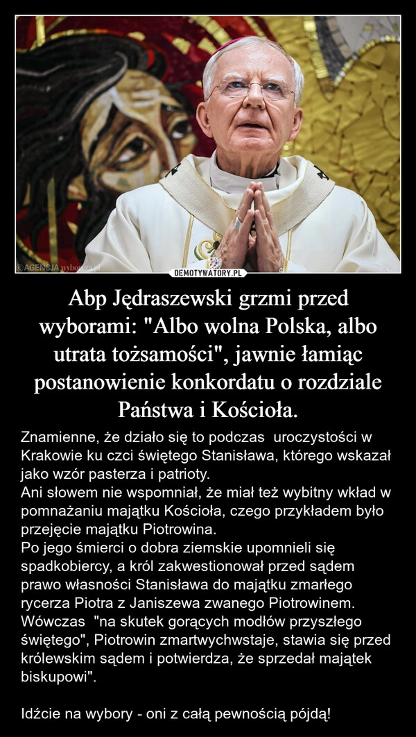 
    Abp Jędraszewski grzmi przed wyborami: "Albo wolna Polska, albo utrata tożsamości", jawnie łamiąc postanowienie konkordatu o rozdziale Państwa i Kościoła.