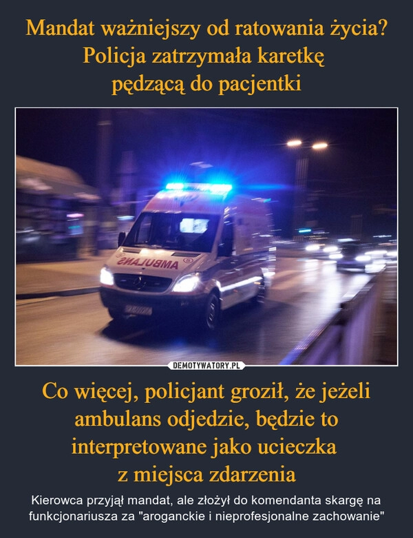 
    Mandat ważniejszy od ratowania życia? Policja zatrzymała karetkę 
pędzącą do pacjentki Co więcej, policjant groził, że jeżeli ambulans odjedzie, będzie to interpretowane jako ucieczka 
z miejsca zdarzenia