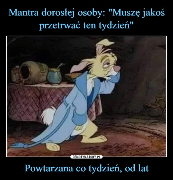 
    Mantra dorosłej osoby: "Muszę jakoś przetrwać ten tydzień" Powtarzana co tydzień, od lat